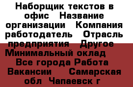 Наборщик текстов в офис › Название организации ­ Компания-работодатель › Отрасль предприятия ­ Другое › Минимальный оклад ­ 1 - Все города Работа » Вакансии   . Самарская обл.,Чапаевск г.